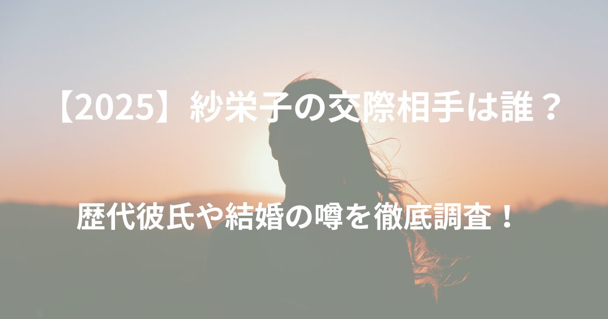 【2025】紗栄子の交際相手は誰？歴代彼氏や結婚の噂も徹底調査！