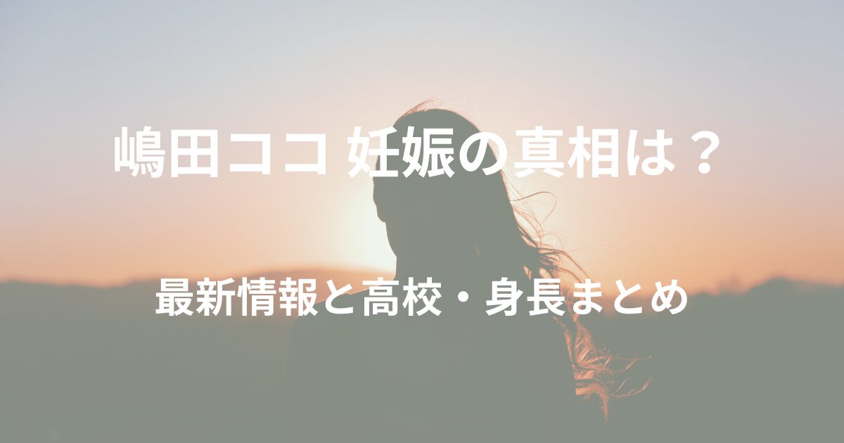 嶋田ココの妊娠の噂は本当？最新情報と高校・身長まとめ