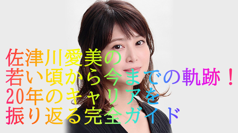 佐津川愛美の若い頃から今までの軌跡！20年のキャリアを振り返る完全ガイド