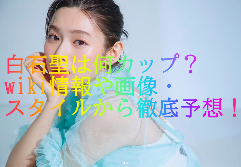 白石聖は何カップ？wiki情報や画像・スタイルから徹底予想！