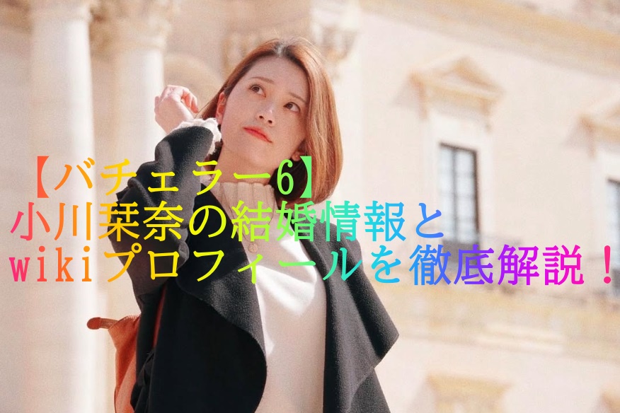 【バチェラー6】小川栞奈 結婚情報とwikiプロフィールを徹底解説！