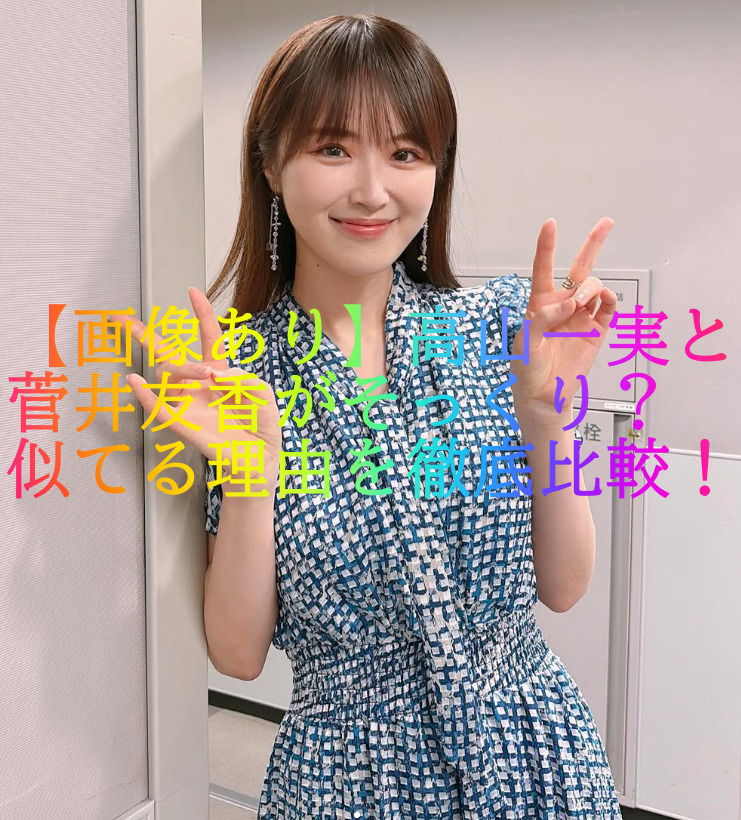 【画像あり】高山一実と菅井友香がそっくり？似てる理由を徹底比較！
