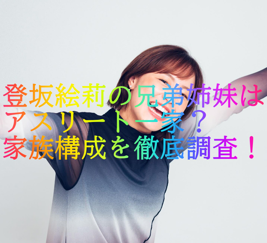 登坂絵莉の兄弟姉妹はアスリート一家？家族構成を徹底調査！