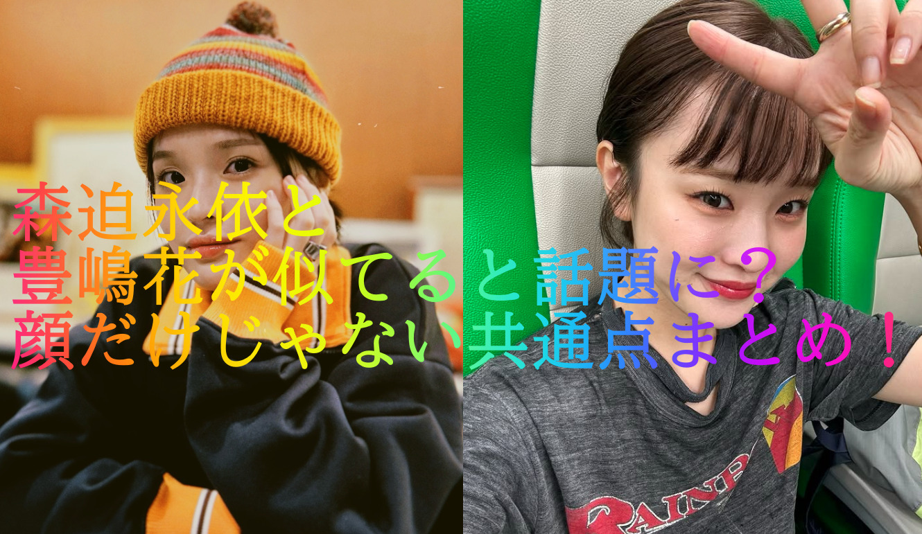 森迫永依と豊嶋花が似てると話題に？顔だけじゃない共通点まとめ！