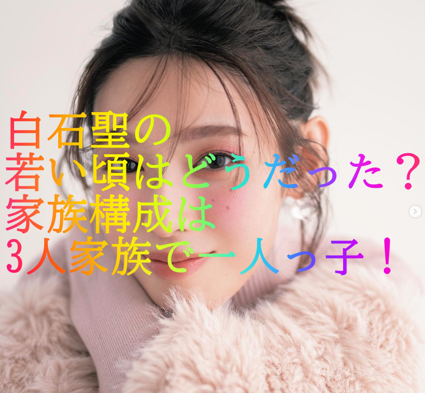 白石聖の若い頃はどうだった？家族構成は3人家族で一人っ子！