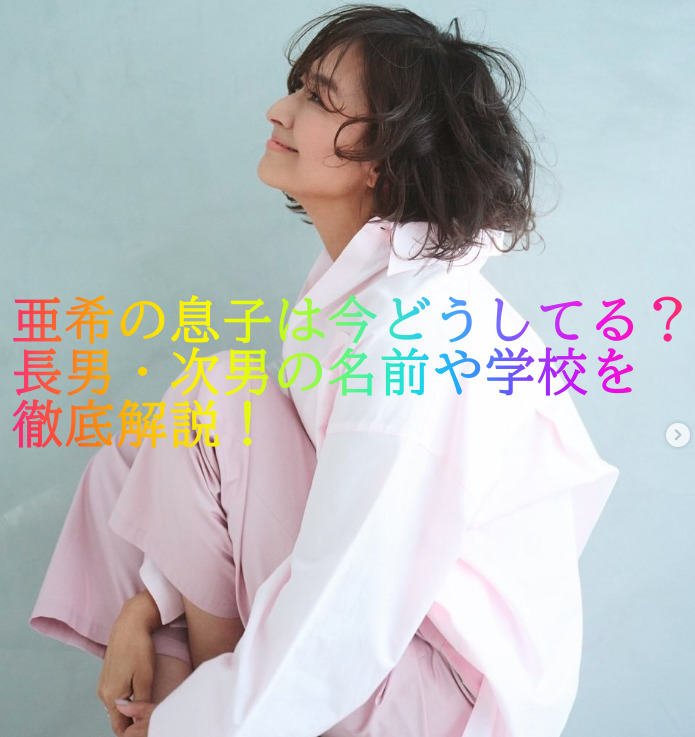 亜希の息子は今どうしてる？長男・次男の名前や学校を徹底解説！
