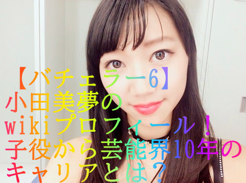 【バチェラー6】小田美夢のwikiプロフィール！子役から芸能界10年のキャリアとは？