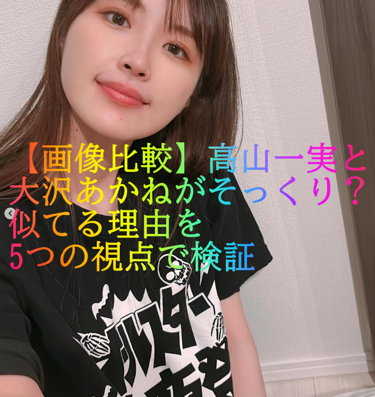 【画像比較】高山一実と大沢あかねがそっくり？似てる理由を5つの視点で検証