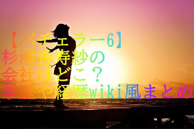 【バチェラー6】杉浦香寿紗の会社はどこ？学歴や経歴wiki風まとめ
