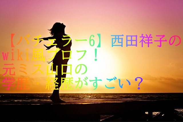 【バチェラー6】西田祥子のwiki風プロフ！元ミス山口の学歴・経歴がすごい？