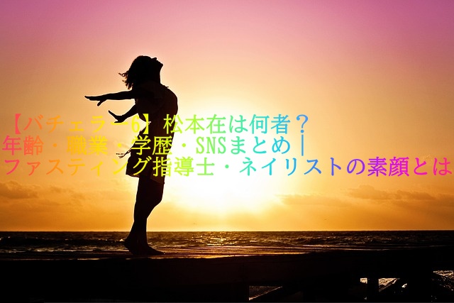 【バチェラー6】松本在は何者？年齢・職業・学歴・SNSまとめ｜ファスティング指導士・ネイリストの素顔とは