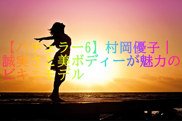 【バチェラー6】村岡優子｜誠実さと美ボディーが魅力のビキニモデル