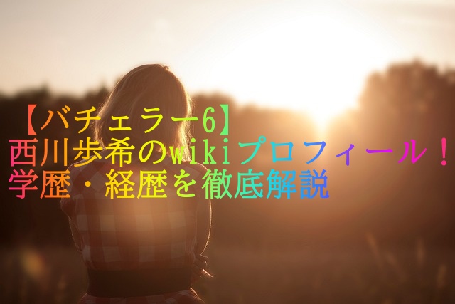 【バチェラー6】西川歩希のwikiプロフィール！学歴・経歴を徹底解説