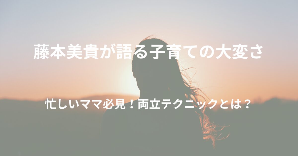 藤本美貴が語る子育ての大変さ！忙しいママ必見の両立テクニックとは？