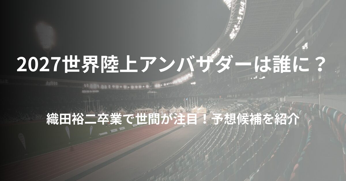 2027世界陸上アンバサダーは誰に？織田裕二卒業で予想してみた！