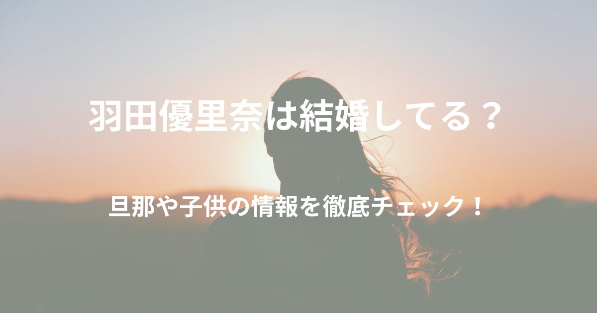羽田優里奈は結婚してる？旦那や子供について徹底調査！