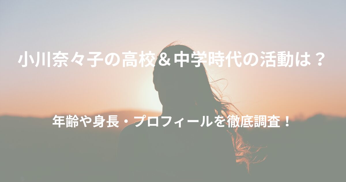 小川奈々子の高校はどこ？年齢や身長wikiプロフィールまとめ