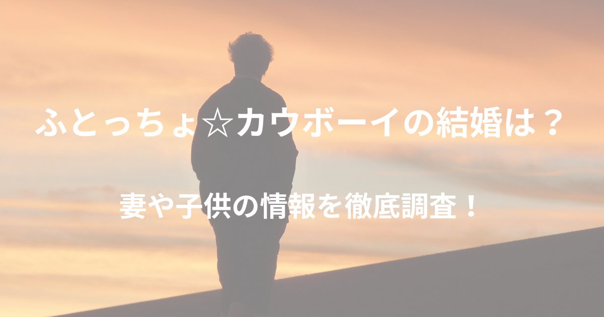 ふとっちょ☆カウボーイの結婚は？妻や子供について徹底調査！