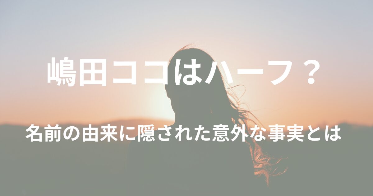嶋田ココはハーフ?名前の由来には意外な事実があった!
