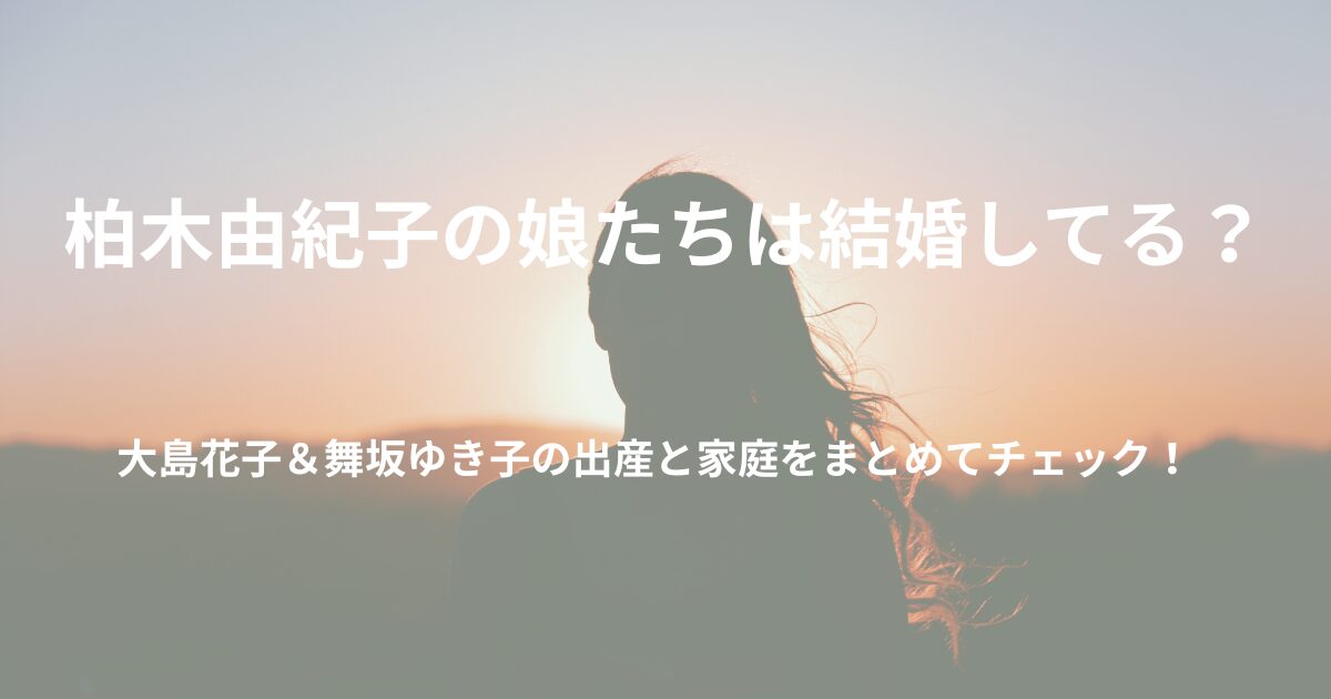 【2025】柏木由紀子の娘は結婚してる？大島花子と舞坂ゆき子の出産まとめ